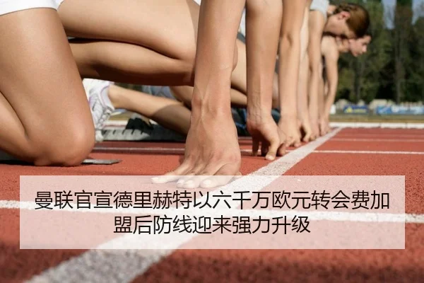 曼联官宣德里赫特以六千万欧元转会费加盟后防线迎来强力升级