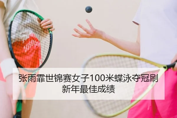 张雨霏世锦赛女子100米蝶泳夺冠刷新年最佳成绩